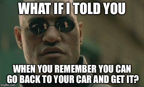 Matrix Morpheus Meme | WHAT IF I TOLD YOU WHEN YOU REMEMBER YOU CAN GO BACK TO YOUR CAR AND GET IT? | image tagged in memes,matrix morpheus | made w/ Imgflip meme maker