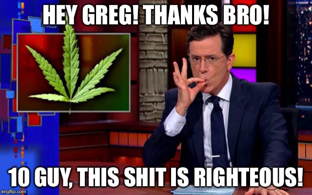 HEY GREG! THANKS BRO! 10 GUY, THIS SHIT IS RIGHTEOUS! | made w/ Imgflip meme maker