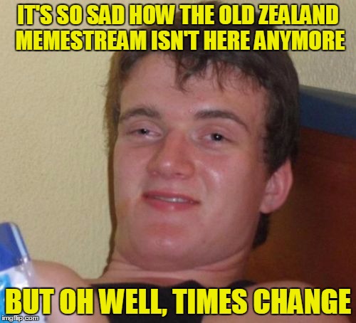 10 Guy Meme | IT'S SO SAD HOW THE OLD ZEALAND MEMESTREAM ISN'T HERE ANYMORE; BUT OH WELL, TIMES CHANGE | image tagged in memes,10 guy | made w/ Imgflip meme maker