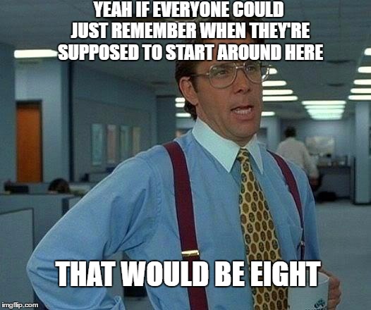 That Would Be Great Meme | YEAH IF EVERYONE COULD JUST REMEMBER WHEN THEY'RE SUPPOSED TO START AROUND HERE; THAT WOULD BE EIGHT | image tagged in memes,that would be great | made w/ Imgflip meme maker
