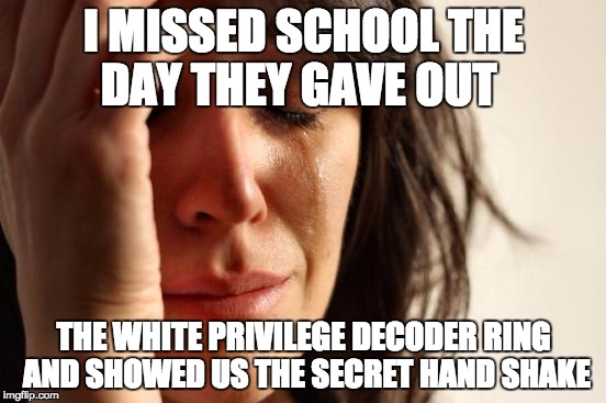 First World Problems | I MISSED SCHOOL THE DAY THEY GAVE OUT; THE WHITE PRIVILEGE DECODER RING AND SHOWED US THE SECRET HAND SHAKE | image tagged in memes,first world problems | made w/ Imgflip meme maker