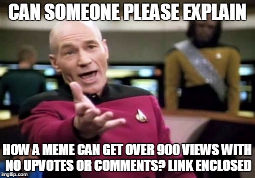 Really, How Does This Happen? Who Is Looking? | CAN SOMEONE PLEASE EXPLAIN; HOW A MEME CAN GET OVER 900 VIEWS WITH NO UPVOTES OR COMMENTS? LINK ENCLOSED | image tagged in memes,picard wtf,imgflip,views with no comments or upvotes,how does imgflip work | made w/ Imgflip meme maker