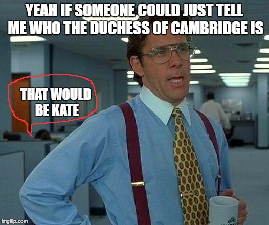 That Would Be Great Meme | YEAH IF SOMEONE COULD JUST TELL ME WHO THE DUCHESS OF CAMBRIDGE IS; THAT WOULD BE KATE | image tagged in memes,that would be great | made w/ Imgflip meme maker
