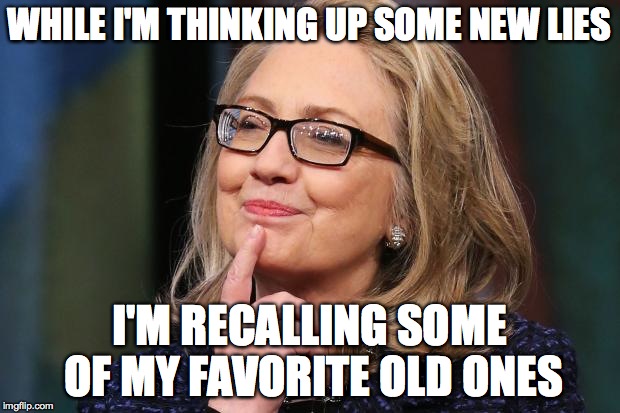 Hillary Clinton | WHILE I'M THINKING UP SOME NEW LIES; I'M RECALLING SOME OF MY FAVORITE OLD ONES | image tagged in hillary clinton | made w/ Imgflip meme maker