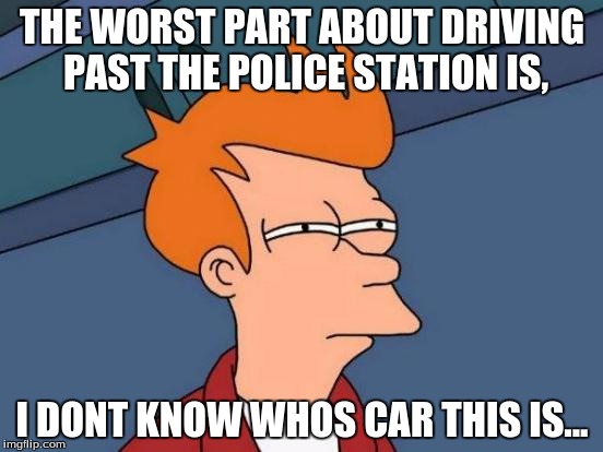 Futurama Fry | THE WORST PART ABOUT DRIVING PAST THE POLICE STATION IS, I DONT KNOW WHOS CAR THIS IS... | image tagged in memes,futurama fry | made w/ Imgflip meme maker