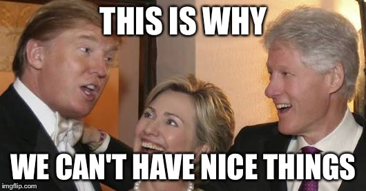 Bill trump Hillary laughing | THIS IS WHY; WE CAN'T HAVE NICE THINGS | image tagged in bill trump hillary laughing | made w/ Imgflip meme maker