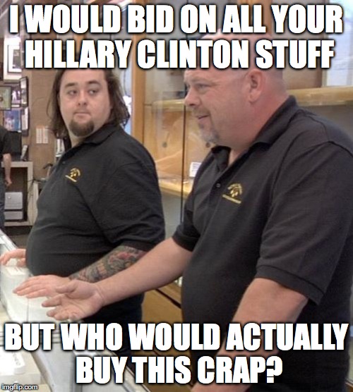 pawn stars rebuttal | I WOULD BID ON ALL YOUR HILLARY CLINTON STUFF; BUT WHO WOULD ACTUALLY BUY THIS CRAP? | image tagged in pawn stars rebuttal | made w/ Imgflip meme maker