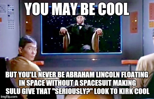 Star Trek Lincoln | YOU MAY BE COOL; BUT YOU'LL NEVER BE ABRAHAM LINCOLN FLOATING IN SPACE WITHOUT A SPACESUIT MAKING SULU GIVE THAT "SERIOUSLY?" LOOK TO KIRK COOL | image tagged in star trek lincoln | made w/ Imgflip meme maker