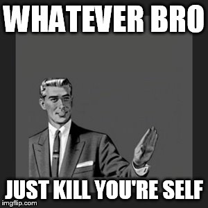 Kill Yourself Guy Meme | WHATEVER BRO JUST KILL YOU'RE SELF | image tagged in memes,kill yourself guy | made w/ Imgflip meme maker