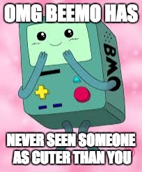 OMG BEEMO HAS; NEVER SEEN SOMEONE AS CUTER THAN YOU | image tagged in memes | made w/ Imgflip meme maker