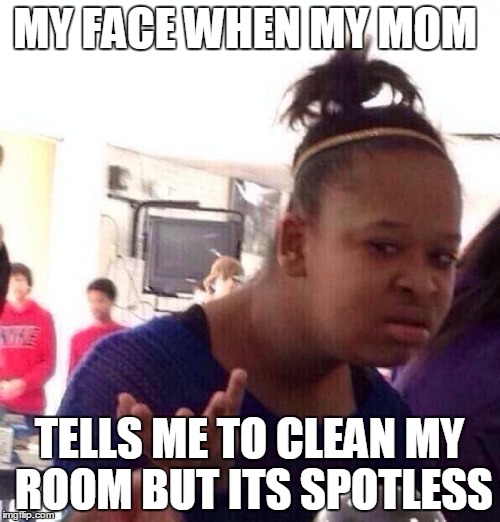 Black Girl Wat | MY FACE WHEN MY MOM; TELLS ME TO CLEAN MY ROOM BUT ITS SPOTLESS | image tagged in memes,black girl wat | made w/ Imgflip meme maker