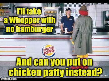 I'll take a Whopper with no hamburger And can you put on chicken patty instead? | made w/ Imgflip meme maker
