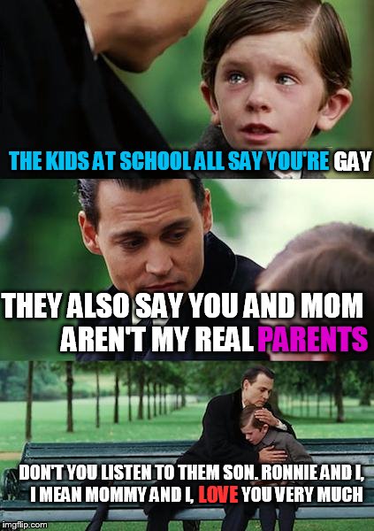 Finding Neverland | THE KIDS AT SCHOOL ALL SAY YOU'RE; GAY; THEY ALSO SAY YOU AND MOM AREN'T MY REAL; PARENTS; DON'T YOU LISTEN TO THEM SON. RONNIE AND I,   I MEAN MOMMY AND I,              YOU VERY MUCH; LOVE | image tagged in memes,finding neverland | made w/ Imgflip meme maker