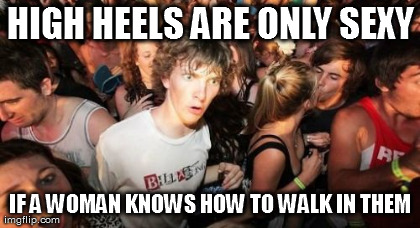 Sudden Clarity Clarence Meme | HIGH HEELS ARE ONLY SEXY IF A WOMAN KNOWS HOW TO WALK IN THEM | image tagged in memes,sudden clarity clarence | made w/ Imgflip meme maker