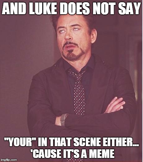 AND LUKE DOES NOT SAY "YOUR" IN THAT SCENE EITHER... 'CAUSE IT'S A MEME | image tagged in memes,face you make robert downey jr | made w/ Imgflip meme maker