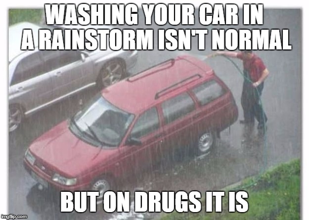 DRUGS AMRITE | WASHING YOUR CAR IN A RAINSTORM ISN'T NORMAL; BUT ON DRUGS IT IS | image tagged in memes,drugs are bad,rain,wow,funny | made w/ Imgflip meme maker