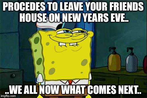 Don't You Squidward | PROCEDES TO LEAVE YOUR FRIENDS HOUSE ON NEW YEARS EVE.. ..WE ALL NOW WHAT COMES NEXT.. | image tagged in memes,dont you squidward | made w/ Imgflip meme maker
