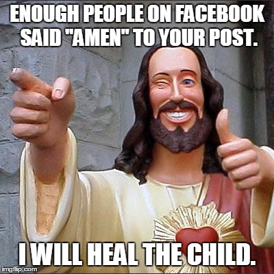 Buddy Christ Meme | ENOUGH PEOPLE ON FACEBOOK SAID "AMEN" TO YOUR POST. I WILL HEAL THE CHILD. | image tagged in memes,buddy christ | made w/ Imgflip meme maker