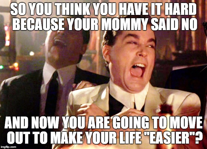 Good Fellas Hilarious | SO YOU THINK YOU HAVE IT HARD BECAUSE YOUR MOMMY SAID NO; AND NOW YOU ARE GOING TO MOVE OUT TO MAKE YOUR LIFE "EASIER"? | image tagged in memes,good fellas hilarious | made w/ Imgflip meme maker