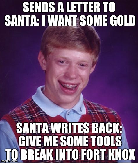 Santa is a spy... | SENDS A LETTER TO SANTA: I WANT SOME GOLD; SANTA WRITES BACK: GIVE ME SOME TOOLS TO BREAK INTO FORT KNOX | image tagged in memes,bad luck brian,santa,gold,fort knox | made w/ Imgflip meme maker