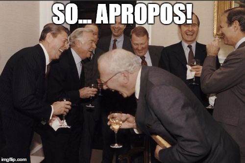 Laughing Men In Suits Meme | SO... APROPOS! | image tagged in memes,laughing men in suits | made w/ Imgflip meme maker