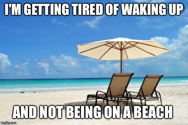 Beach | I'M GETTING TIRED OF WAKING UP; AND NOT BEING ON A BEACH | image tagged in beach | made w/ Imgflip meme maker