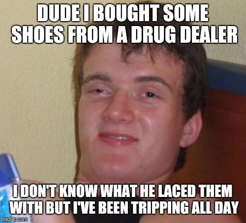 10 Guy | DUDE I BOUGHT SOME SHOES FROM A DRUG DEALER; I DON'T KNOW WHAT HE LACED THEM WITH BUT I'VE BEEN TRIPPING ALL DAY | image tagged in memes,10 guy | made w/ Imgflip meme maker
