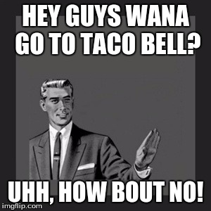 Kill Yourself Guy Meme | HEY GUYS WANA GO TO TACO BELL? UHH, HOW BOUT NO! | image tagged in memes,kill yourself guy | made w/ Imgflip meme maker
