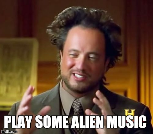 Ancient Aliens Meme | PLAY SOME ALIEN MUSIC | image tagged in memes,ancient aliens | made w/ Imgflip meme maker