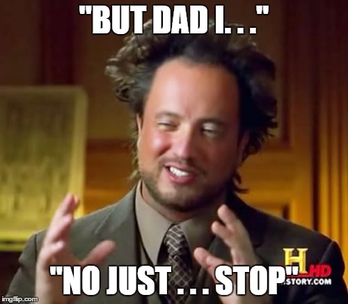 Ancient Aliens Meme | "BUT DAD I. . ."; "NO JUST . . . STOP" | image tagged in memes,ancient aliens | made w/ Imgflip meme maker