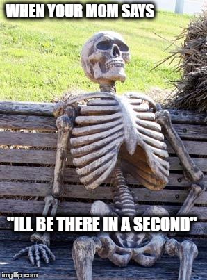 Waiting Skeleton Meme | WHEN YOUR MOM SAYS; "ILL BE THERE IN A SECOND" | image tagged in memes,waiting skeleton | made w/ Imgflip meme maker