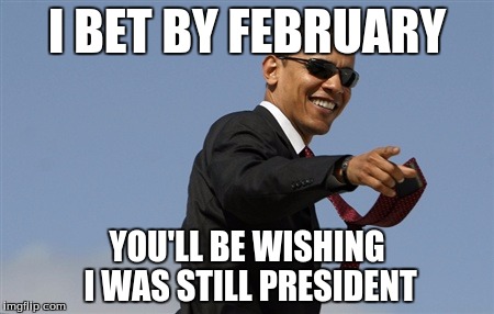 Cool Obama Meme | I BET BY FEBRUARY; YOU'LL BE WISHING I WAS STILL PRESIDENT | image tagged in memes,cool obama | made w/ Imgflip meme maker