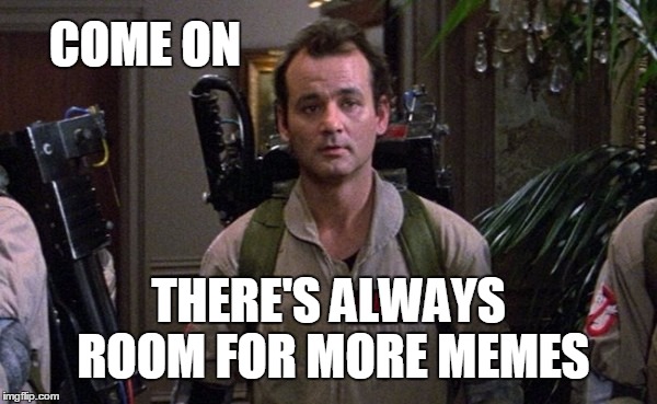 More Memes | COME ON; THERE'S ALWAYS ROOM FOR MORE MEMES | image tagged in venkman,memes | made w/ Imgflip meme maker