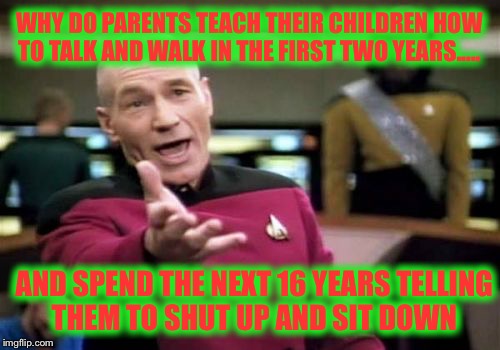 Why? Why? Why? | WHY DO PARENTS TEACH THEIR CHILDREN HOW TO TALK AND WALK IN THE FIRST TWO YEARS..... AND SPEND THE NEXT 16 YEARS TELLING THEM TO SHUT UP AND SIT DOWN | image tagged in memes,picard wtf,parents,children,shut up | made w/ Imgflip meme maker