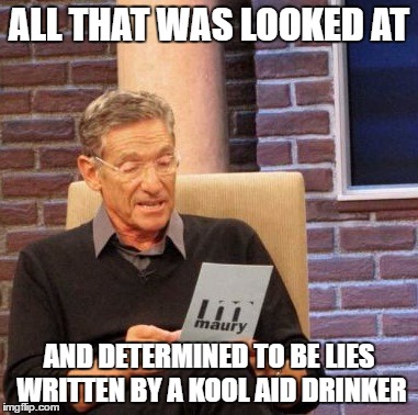 Maury Lie Detector Meme | ALL THAT WAS LOOKED AT AND DETERMINED TO BE LIES WRITTEN BY A KOOL AID DRINKER | image tagged in memes,maury lie detector | made w/ Imgflip meme maker