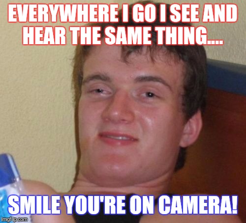 10 Guy Meme | EVERYWHERE I GO I SEE AND HEAR THE SAME THING.... SMILE YOU'RE ON CAMERA! | image tagged in memes,10 guy | made w/ Imgflip meme maker