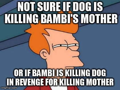 Futurama Fry Meme | NOT SURE IF DOG IS KILLING BAMBI'S MOTHER OR IF BAMBI IS KILLING DOG IN REVENGE FOR KILLING MOTHER  | image tagged in memes,futurama fry | made w/ Imgflip meme maker