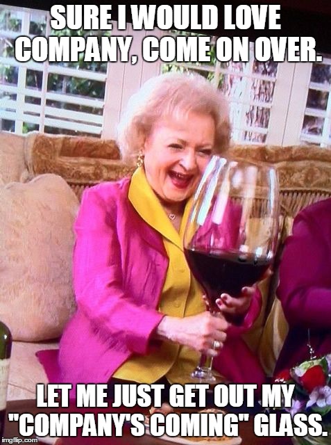 Betty White Wine | SURE I WOULD LOVE COMPANY, COME ON OVER. LET ME JUST GET OUT MY "COMPANY'S COMING" GLASS. | image tagged in betty white wine,drink,friends,wine,old lady | made w/ Imgflip meme maker