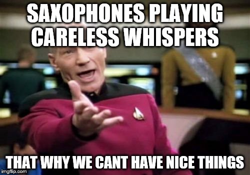 Picard Wtf Meme | SAXOPHONES PLAYING CARELESS WHISPERS; THAT WHY WE CANT HAVE NICE THINGS | image tagged in memes,picard wtf | made w/ Imgflip meme maker