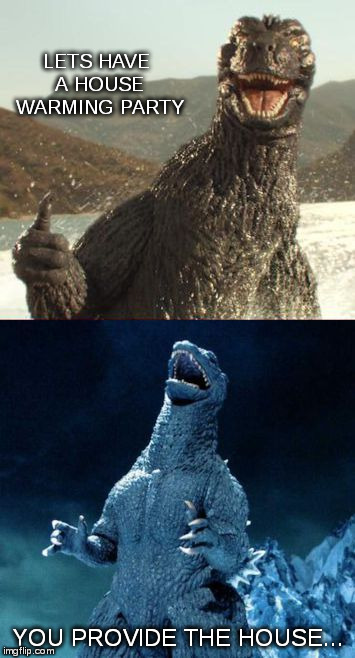 Evil Godzilla | LETS HAVE A HOUSE WARMING PARTY; YOU PROVIDE THE HOUSE... | image tagged in evil godzilla | made w/ Imgflip meme maker