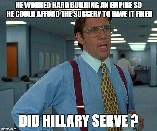 That Would Be Great Meme | HE WORKED HARD BUILDING AN EMPIRE SO HE COULD AFFORD THE SURGERY TO HAVE IT FIXED DID HILLARY SERVE ? | image tagged in memes,that would be great | made w/ Imgflip meme maker