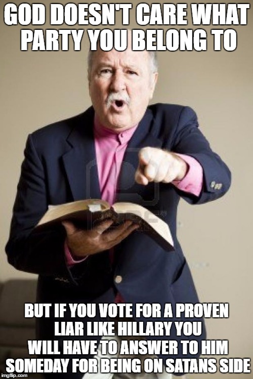 I heard a preacher say... | GOD DOESN'T CARE WHAT PARTY YOU BELONG TO; BUT IF YOU VOTE FOR A PROVEN LIAR LIKE HILLARY YOU WILL HAVE TO ANSWER TO HIM SOMEDAY FOR BEING ON SATANS SIDE | image tagged in angry preacher | made w/ Imgflip meme maker