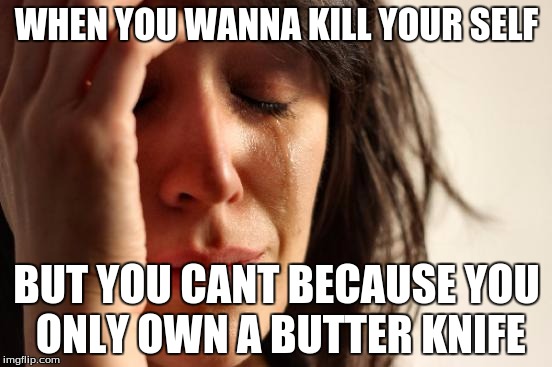First World Problems Meme | WHEN YOU WANNA KILL YOUR SELF; BUT YOU CANT BECAUSE YOU ONLY OWN A BUTTER KNIFE | image tagged in memes,first world problems | made w/ Imgflip meme maker