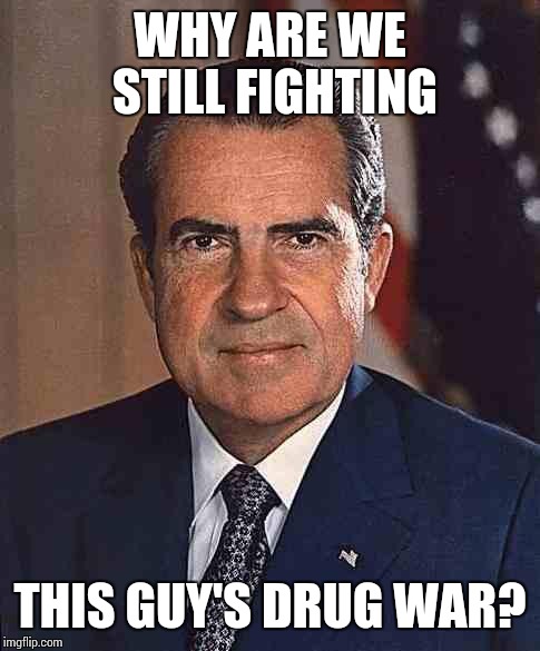 http://media1.shmoop.com/media/images/large/nixon.jpg | WHY ARE WE STILL FIGHTING; THIS GUY'S DRUG WAR? | image tagged in http//media1shmoopcom/media/images/large/nixonjpg,richard nixon,war on drugs,legalize weed | made w/ Imgflip meme maker