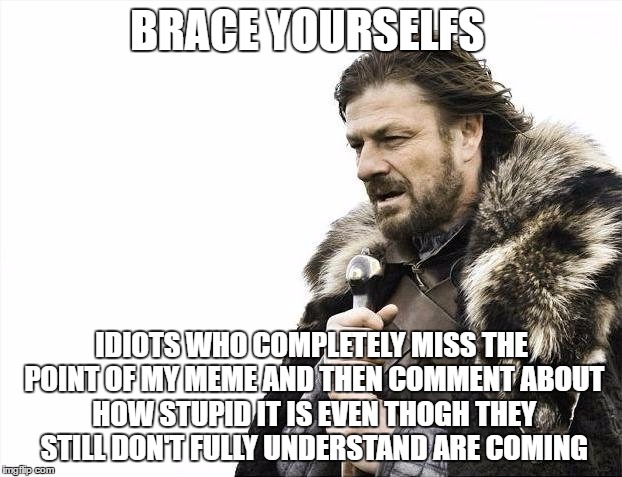 Brace Yourselves X is Coming Meme | BRACE YOURSELFS IDIOTS WHO COMPLETELY MISS THE POINT OF MY MEME AND THEN COMMENT ABOUT HOW STUPID IT IS EVEN THOGH THEY STILL DON'T FULLY UN | image tagged in memes,brace yourselves x is coming | made w/ Imgflip meme maker