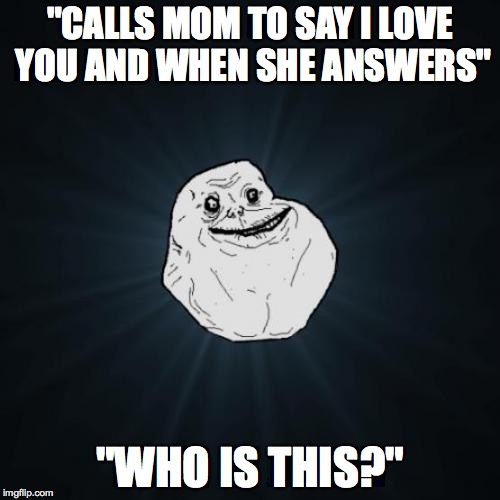 Forever Alone | "CALLS MOM TO SAY I LOVE YOU AND WHEN SHE ANSWERS"; "WHO IS THIS?" | image tagged in memes,forever alone | made w/ Imgflip meme maker