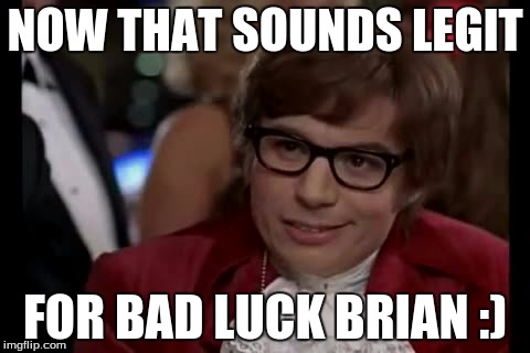 NOW THAT SOUNDS LEGIT FOR BAD LUCK BRIAN :) | made w/ Imgflip meme maker