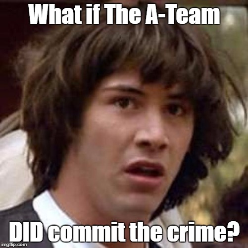 "In 1972 a crack commando unit was sent to prison by a military court for a crime they didn't commit. These men promptly..." | What if The A-Team; DID commit the crime? | image tagged in memes,conspiracy keanu,crime,the a-team,tv,vietnam | made w/ Imgflip meme maker