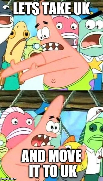 Put It Somewhere Else Patrick Meme | LETS TAKE UK; AND MOVE IT TO UK | image tagged in memes,put it somewhere else patrick | made w/ Imgflip meme maker