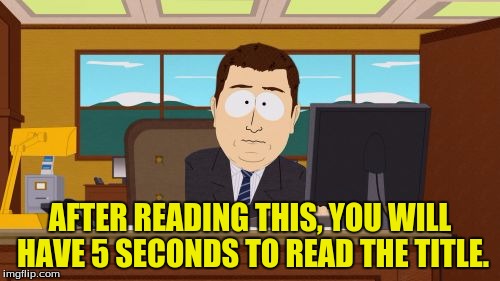Read the tags | AFTER READING THIS, YOU WILL HAVE 5 SECONDS TO READ THE TITLE. | image tagged in memes,aaaaand its gone,read my comment,funny memes | made w/ Imgflip meme maker